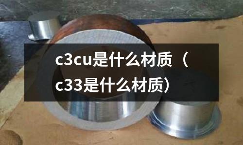 c3cu是什么材質(zhì)（c33是什么材質(zhì)）