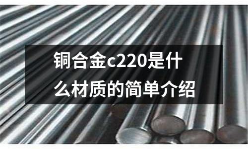 銅合金c220是什么材質(zhì)的簡(jiǎn)單介紹
