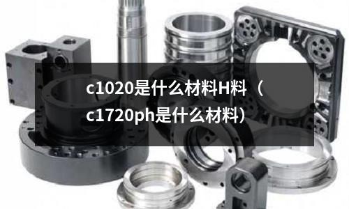 c1020是什么材料H料（c1720ph是什么材料）