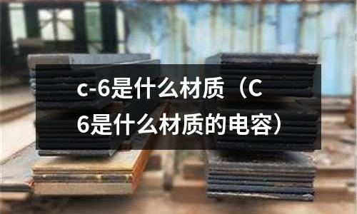 c-6是什么材質（C6是什么材質的電容）
