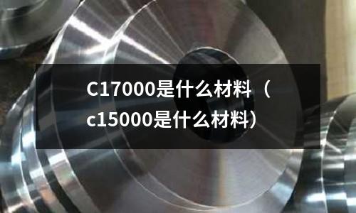 C17000是什么材料（c15000是什么材料）