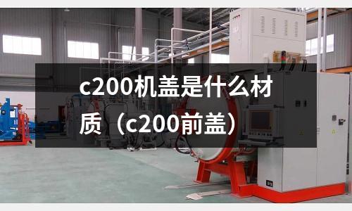 c200機(jī)蓋是什么材質(zhì)（c200前蓋）