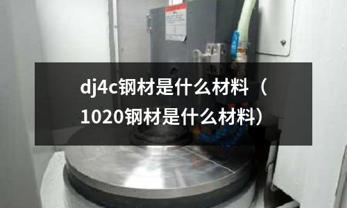 dj4c鋼材是什么材料（1020鋼材是什么材料）