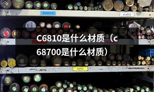 C6810是什么材質（c68700是什么材質）