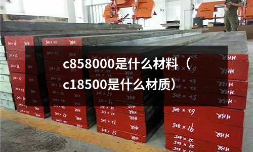 c858000是什么材料（c18500是什么材質）