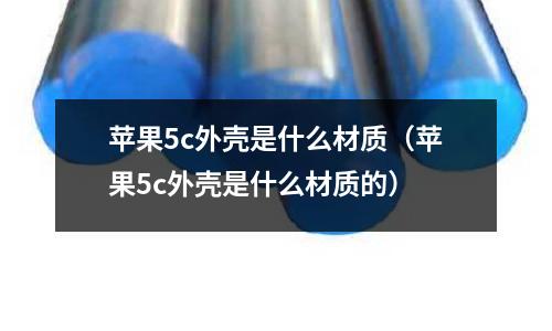 蘋果5c外殼是什么材質(zhì)（蘋果5c外殼是什么材質(zhì)的）