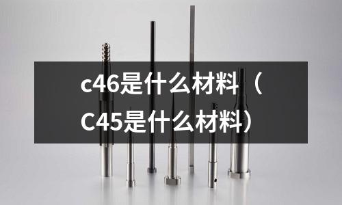 c46是什么材料(C45是什么材料)
