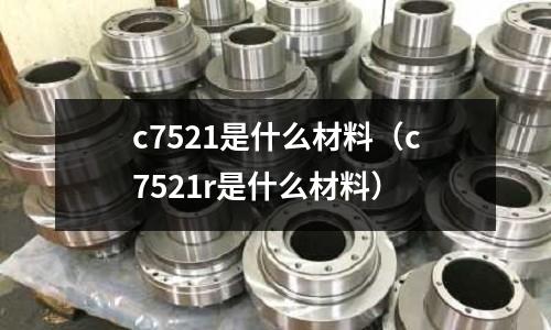 c7521是什么材料(c7521r是什么材料)