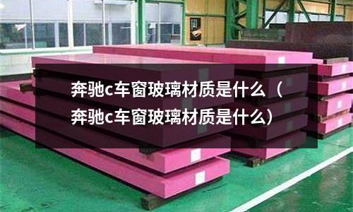 奔馳c車(chē)窗玻璃材質(zhì)是什么（奔馳c車(chē)窗玻璃材質(zhì)是什么）