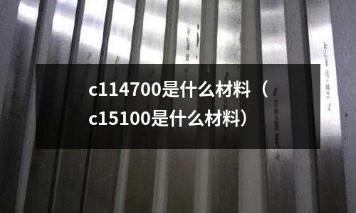 c114700是什么材料(c15100是什么材料)