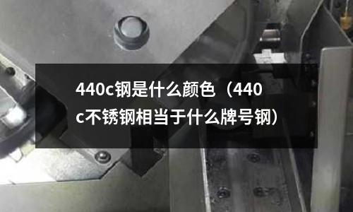 440c鋼是什么顏色（440c不銹鋼相當于什么牌號鋼）