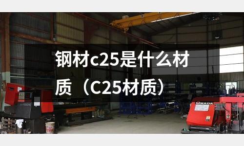 鋼材c25是什么材質(zhì)（C25材質(zhì)）