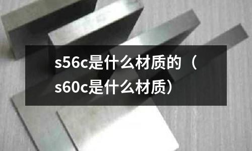 s56c是什么材質(zhì)的（s60c是什么材質(zhì)）