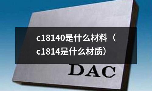 c18140是什么材料(c1814是什么材質(zhì))