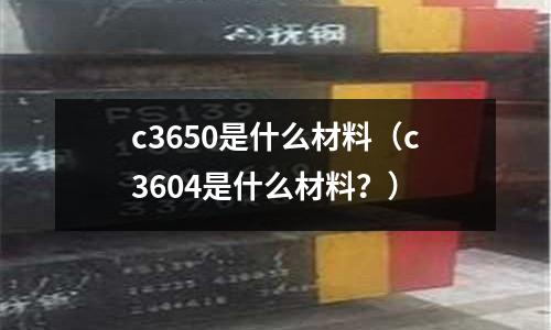c3650是什么材料（c3604是什么材料？）