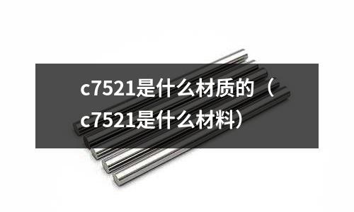 c7521是什么材質的(c7521是什么材料)