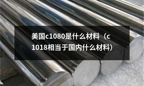 美國c1080是什么材料（c1018相當于國內什么材料）