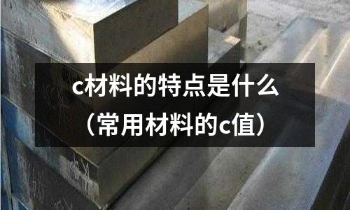 c材料的特點是什么（常用材料的c值）