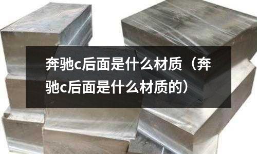 奔馳c后面是什么材質(zhì)（奔馳c后面是什么材質(zhì)的）