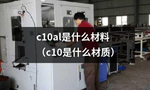 c10al是什么材料（c10是什么材質(zhì)）