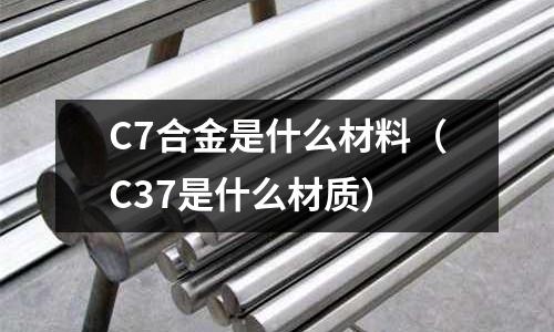 C7合金是什么材料（C37是什么材質）