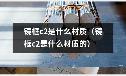 鏡框c2是什么材質(zhì)（鏡框c2是什么材質(zhì)的）