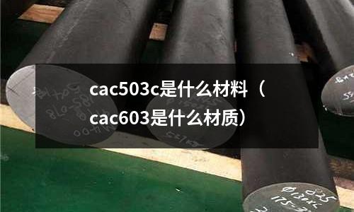 cac503c是什么材料(cac603是什么材質(zhì))