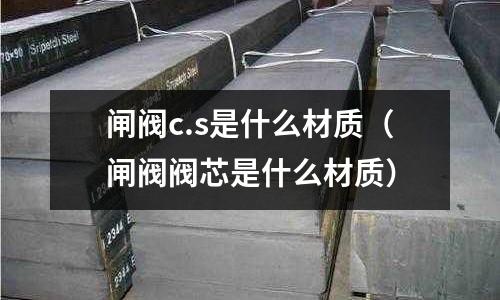 閘閥c.s是什么材質(zhì)（閘閥閥芯是什么材質(zhì)）