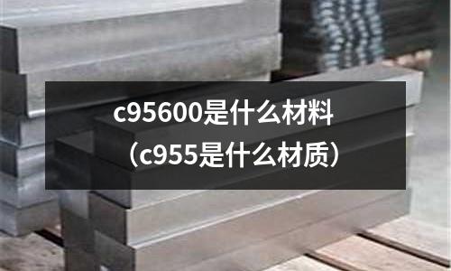 c95600是什么材料（c955是什么材質）