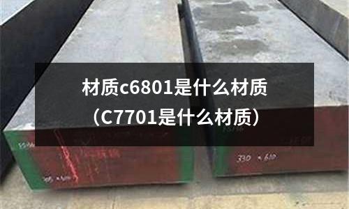 材質(zhì)c6801是什么材質(zhì)（C7701是什么材質(zhì)）