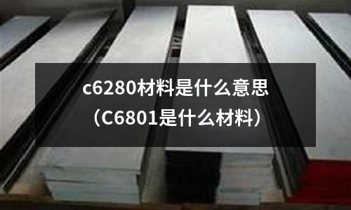c6280材料是什么意思（C6801是什么材料）