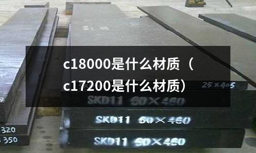 c18000是什么材質（c17200是什么材質）