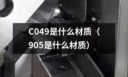 C049是什么材質(zhì)（905是什么材質(zhì)）