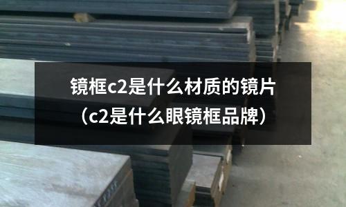 鏡框c2是什么材質的鏡片（c2是什么眼鏡框品牌）