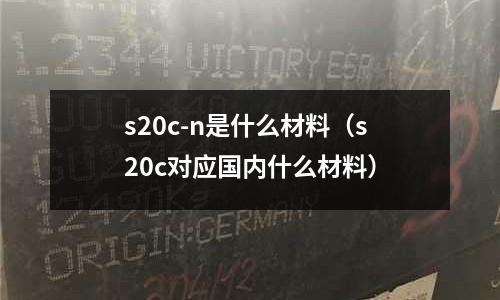s20c-n是什么材料（s20c對(duì)應(yīng)國內(nèi)什么材料）