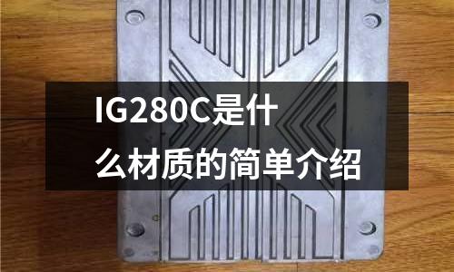 IG280C是什么材質(zhì)的簡(jiǎn)單介紹