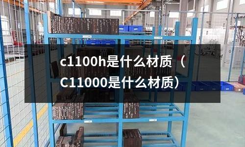 c1100h是什么材質(zhì)（C11000是什么材質(zhì)）