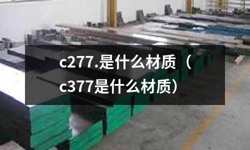 c277.是什么材質（c377是什么材質）
