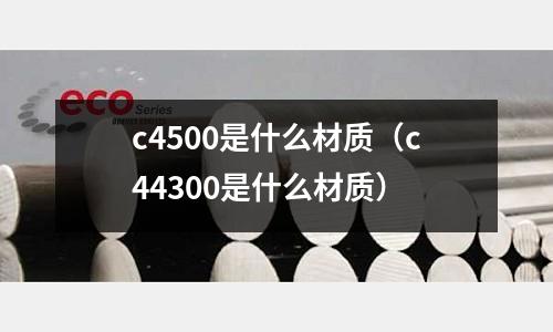 c4500是什么材質(zhì)（c44300是什么材質(zhì)）