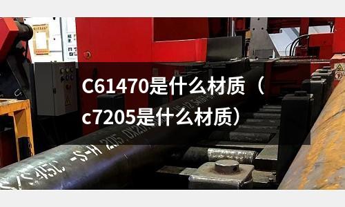 C61470是什么材質(zhì)（c7205是什么材質(zhì)）