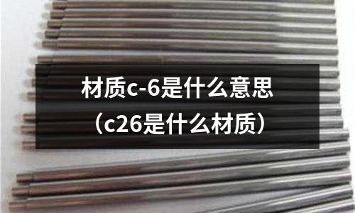 材質c-6是什么意思(c26是什么材質)