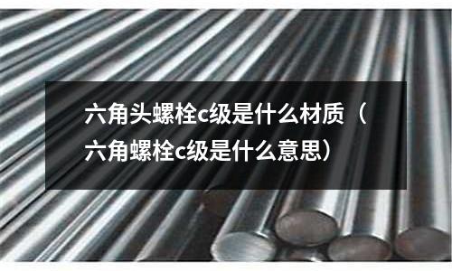 六角頭螺栓c級是什么材質（六角螺栓c級是什么意思）