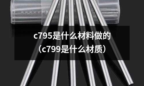 c795是什么材料做的（c799是什么材質(zhì)）