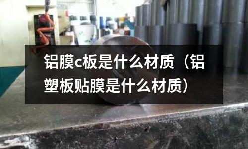 鋁膜c板是什么材質（鋁塑板貼膜是什么材質）