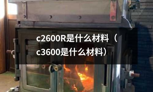 c2600R是什么材料（c3600是什么材料）