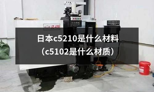 日本c5210是什么材料（c5102是什么材質）