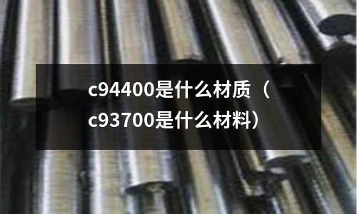 c94400是什么材質(zhì)（c93700是什么材料）