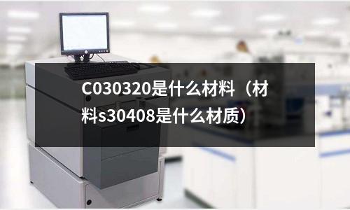 C030320是什么材料（材料s30408是什么材質）