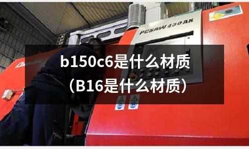 b150c6是什么材質（B16是什么材質）