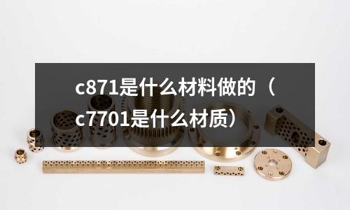 c871是什么材料做的（c7701是什么材質）